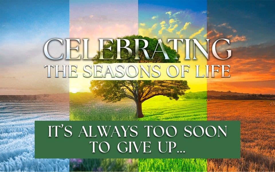 Celebrating The Seasons Of Life - It's Always Too Soon To Give Up